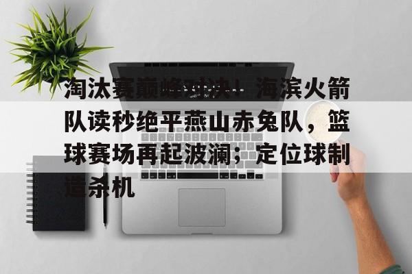 九游体育-淘汰赛巅峰对决！海滨火箭队读秒绝平燕山赤兔队，篮球赛场再起波澜；定位球制造杀机的简单介绍
