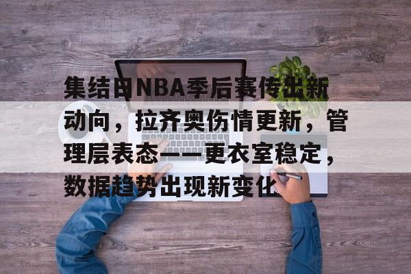 九游体育官网-包含集结日NBA季后赛传出新动向，拉齐奥伤情更新，管理层表态——更衣室稳定，数据趋势出现新变化的词条