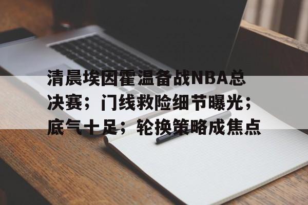九游体育-清晨埃因霍温备战NBA总决赛；门线救险细节曝光；底气十足；轮换策略成焦点(多特蒙德vs埃因霍温首发阵容预测)