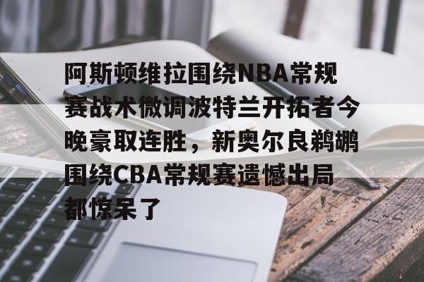 关于阿斯顿维拉围绕NBA常规赛战术微调波特兰开拓者今晚豪取连胜，新奥尔良鹈鹕围绕CBA常规赛遗憾出局都惊呆了的信息