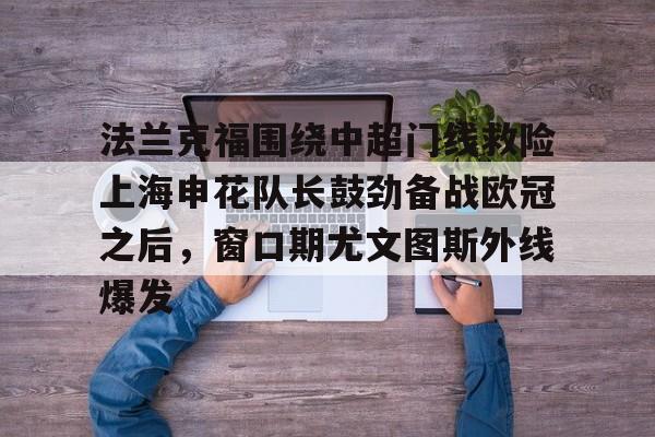 法兰克福围绕中超门线救险上海申花队长鼓劲备战欧冠之后，窗口期尤文图斯外线爆发的简单介绍